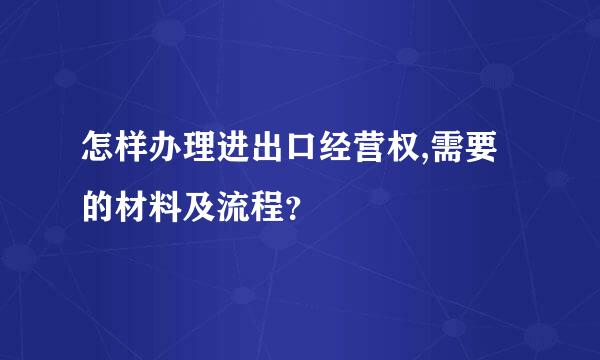 怎样办理进出口经营权,需要的材料及流程？