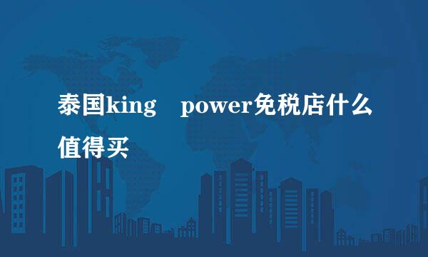 泰国king power免税店什么值得买