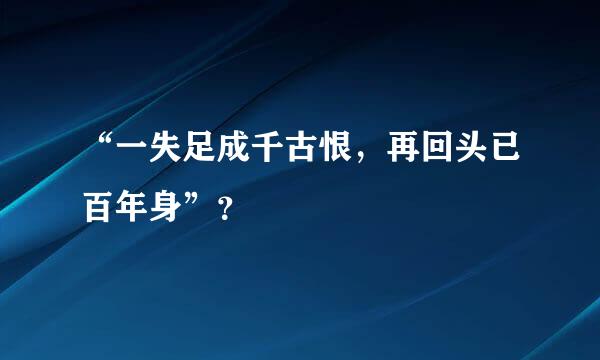 “一失足成千古恨，再回头已百年身”？