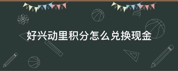 好兴动里积分怎么兑换现金