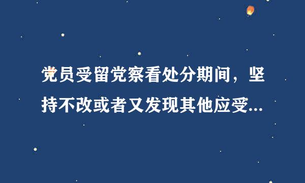 党员受留党察看处分期间，坚持不改或者又发现其他应受党纪处分的违纪行为的，应当（）。来自