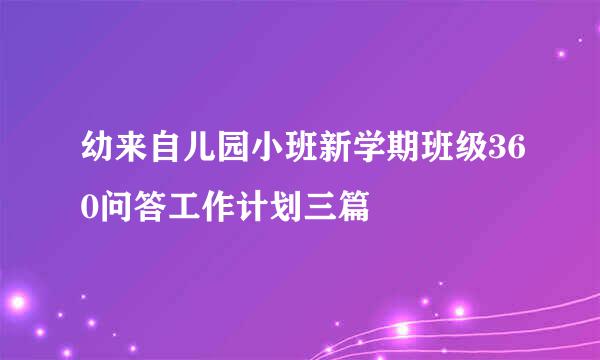 幼来自儿园小班新学期班级360问答工作计划三篇