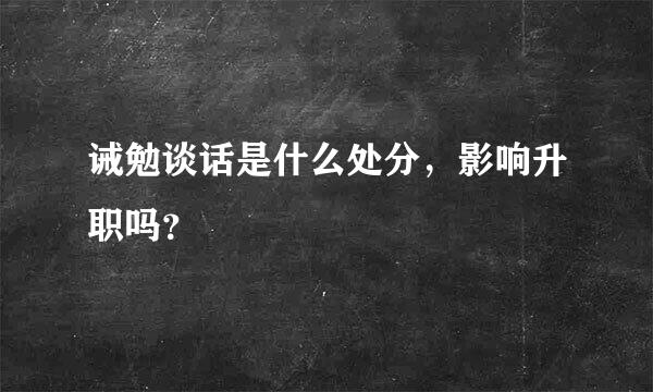 诫勉谈话是什么处分，影响升职吗？