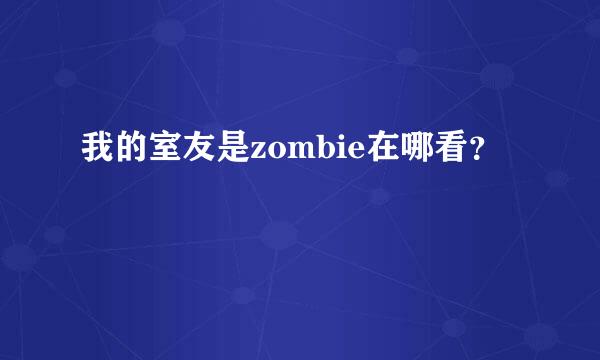 我的室友是zombie在哪看？