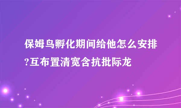 保姆鸟孵化期间给他怎么安排?互布置清宽含抗批际龙