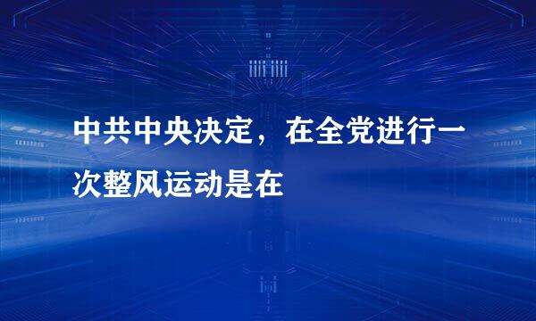 中共中央决定，在全党进行一次整风运动是在