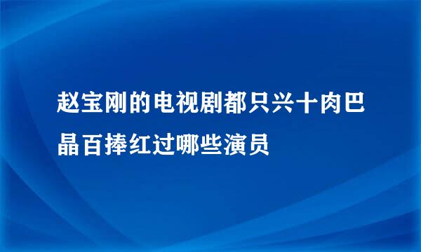 赵宝刚的电视剧都只兴十肉巴晶百捧红过哪些演员