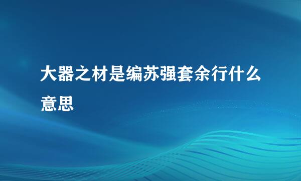 大器之材是编苏强套余行什么意思