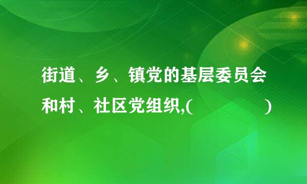 街道、乡、镇党的基层委员会和村、社区党组织,(    )