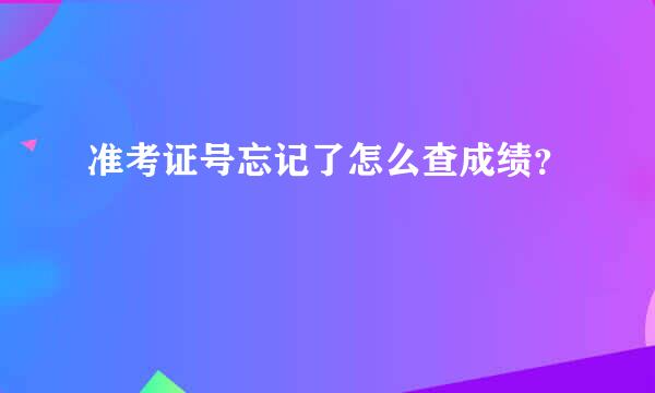 准考证号忘记了怎么查成绩？