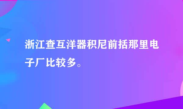 浙江查互洋器积尼前括那里电子厂比较多。