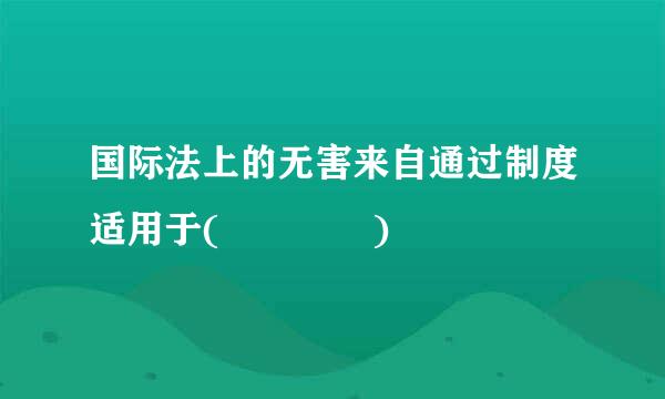 国际法上的无害来自通过制度适用于(    )