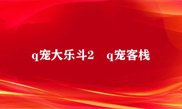 q宠大乐斗2 q宠客栈