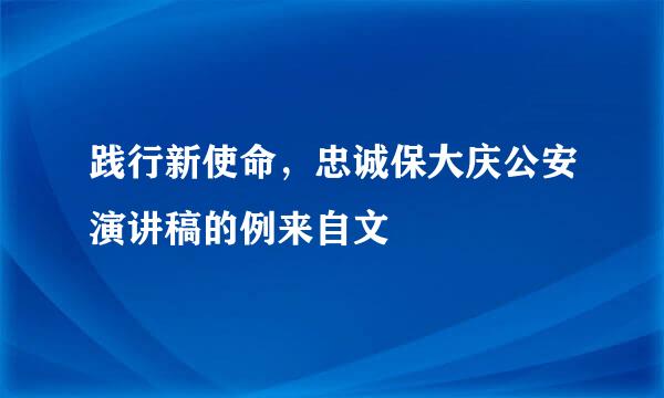 践行新使命，忠诚保大庆公安演讲稿的例来自文