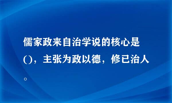 儒家政来自治学说的核心是 ()，主张为政以德，修已治人。