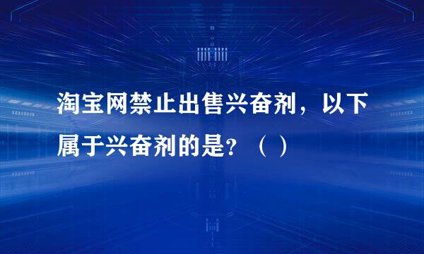 淘宝网禁止出售兴奋剂，以下属于兴奋剂的是？（）