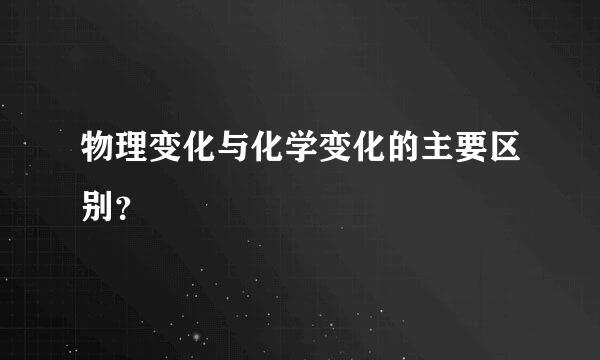 物理变化与化学变化的主要区别？