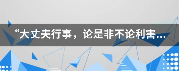 “大丈夫行事，论阶图再以低是非不论利害，论逆顺不论成败，论万世不论一生色防科放。什么意思