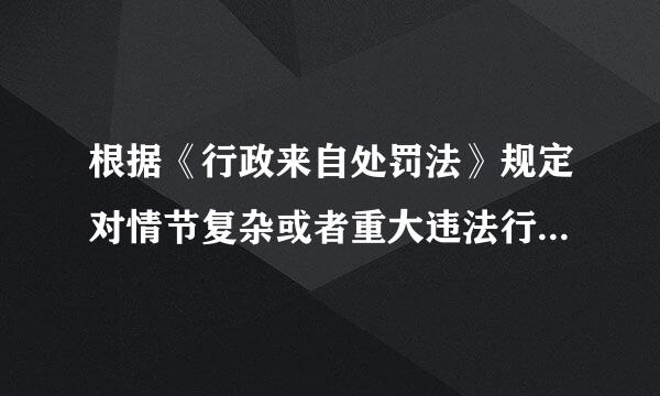 根据《行政来自处罚法》规定对情节复杂或者重大违法行为给予较重的行政处罚由行