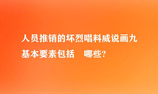 人员推销的坏烈唱料威说画九基本要素包括 哪些?