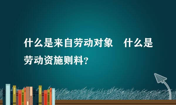 什么是来自劳动对象 什么是劳动资施则料？