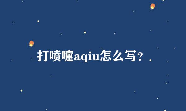 打喷嚏aqiu怎么写？