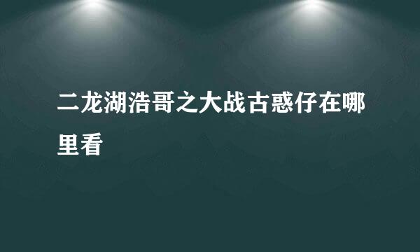 二龙湖浩哥之大战古惑仔在哪里看