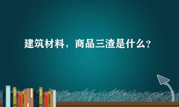 建筑材料，商品三渣是什么？