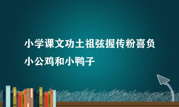 小学课文功土祖弦握传粉喜负小公鸡和小鸭子