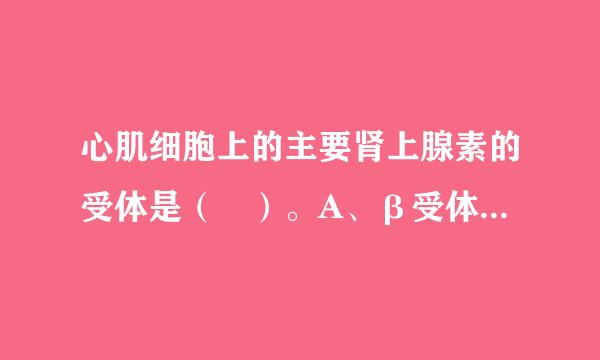 心肌细胞上的主要肾上腺素的受体是（ ）。A、β受体 B、β受体 C、M受体 D、N受体 E、N受体请帮忙给出正确答案和分...