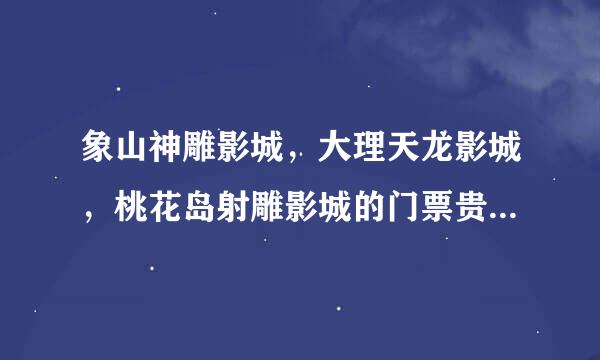 象山神雕影城，大理天龙影城，桃花岛射雕影城的门票贵不贵，好多钱？去过的说一下有哪些好玩的？