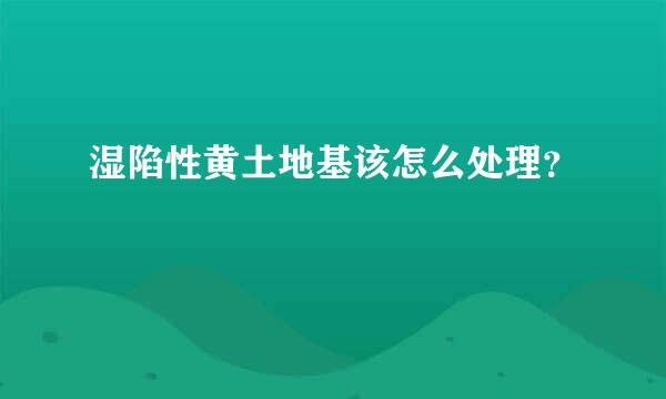 湿陷性黄土地基该怎么处理？