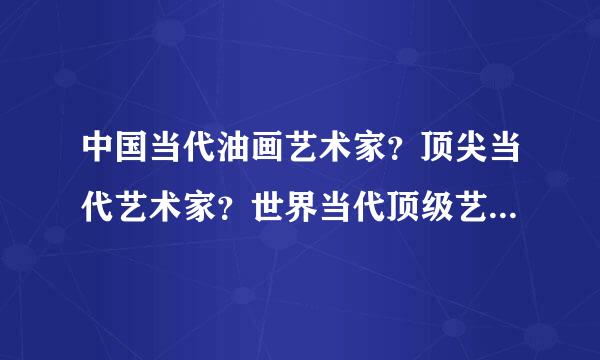 中国当代油画艺术家？顶尖当代艺术家？世界当代顶级艺术大师?中国最具影响力艺术家?