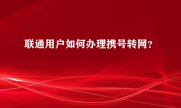 联通用户如何办理携号转网？