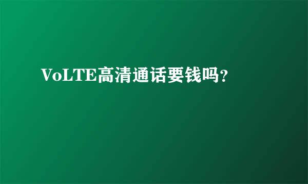 VoLTE高清通话要钱吗？