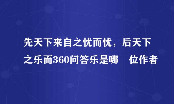 先天下来自之忧而忧，后天下之乐而360问答乐是哪 位作者