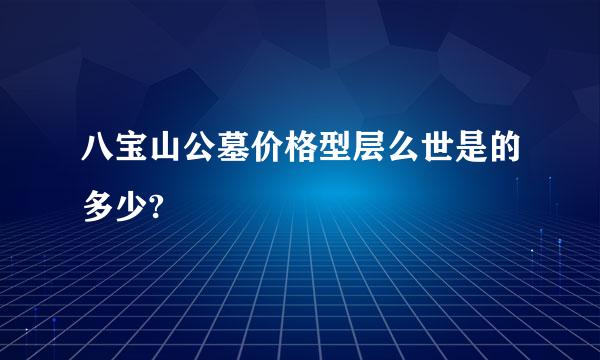 八宝山公墓价格型层么世是的多少?