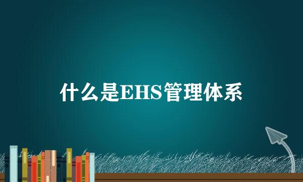 什么是EHS管理体系