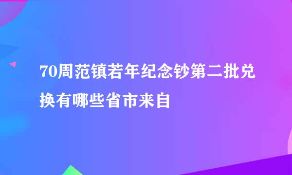 70周范镇若年纪念钞第二批兑换有哪些省市来自