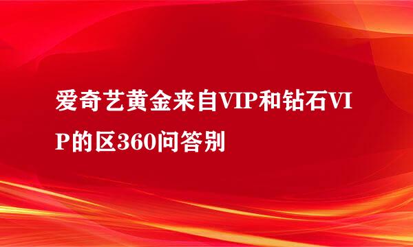 爱奇艺黄金来自VIP和钻石VIP的区360问答别