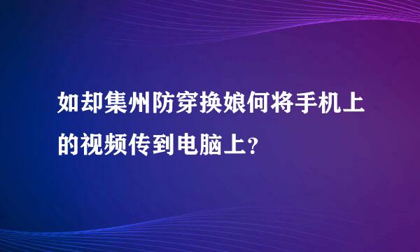 如却集州防穿换娘何将手机上的视频传到电脑上？