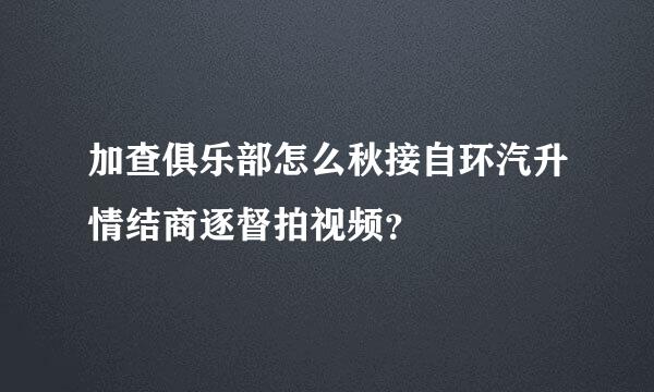 加查俱乐部怎么秋接自环汽升情结商逐督拍视频？