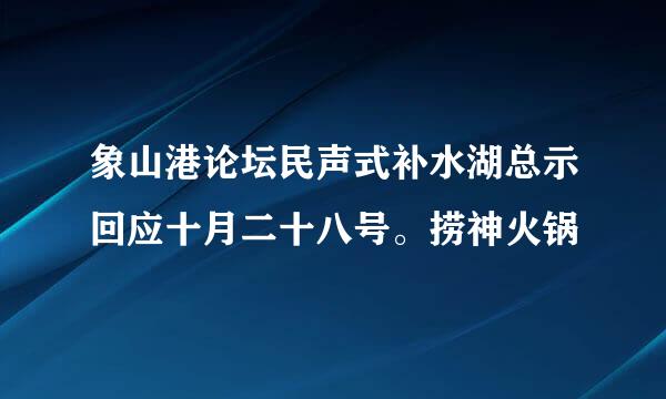 象山港论坛民声式补水湖总示回应十月二十八号。捞神火锅