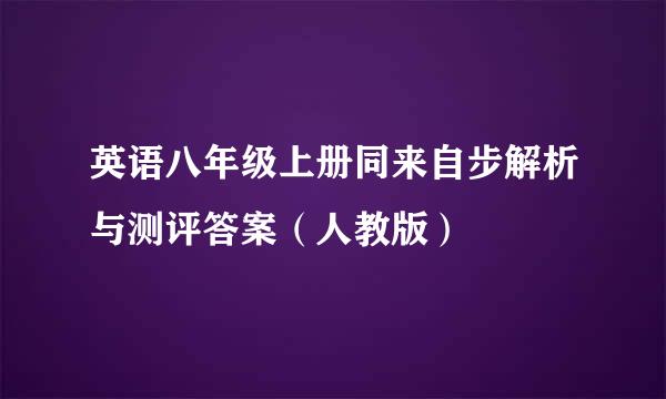 英语八年级上册同来自步解析与测评答案（人教版）