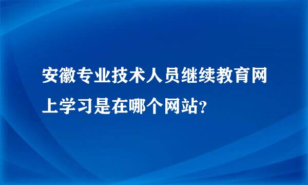 安徽专业技术人员继续教育网上学习是在哪个网站？