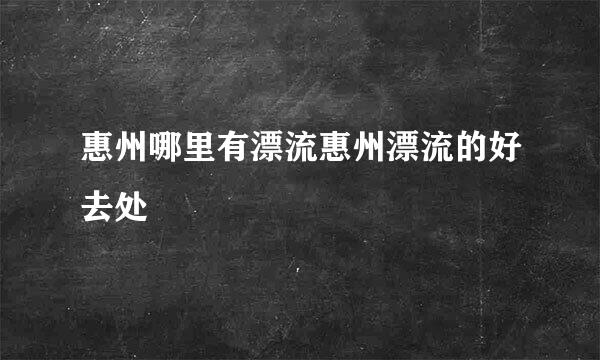 惠州哪里有漂流惠州漂流的好去处