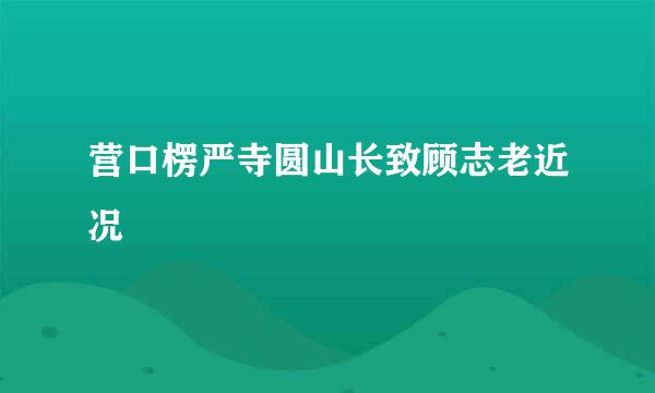 营口楞严寺圆山长致顾志老近况