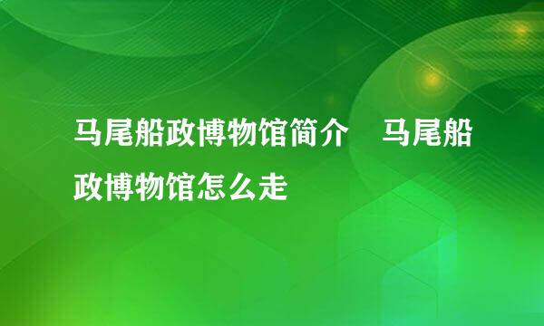 马尾船政博物馆简介 马尾船政博物馆怎么走