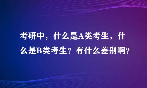 考研中，什么是A类考生，什么是B类考生？有什么差别啊？