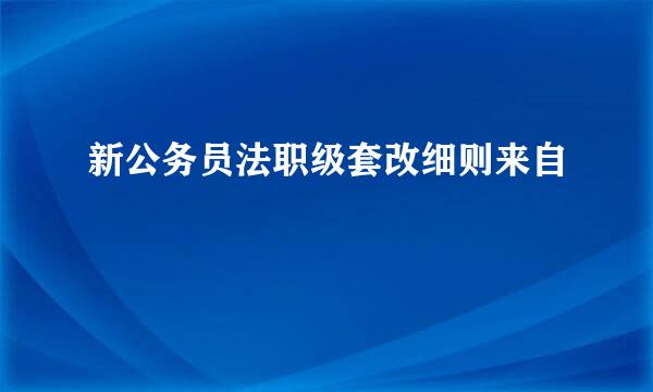 新公务员法职级套改细则来自